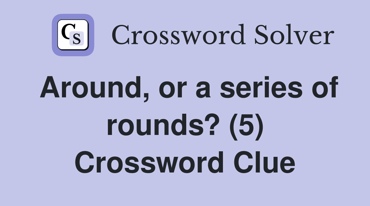 Around, or a series of rounds? (5) Crossword Clue Answers Crossword